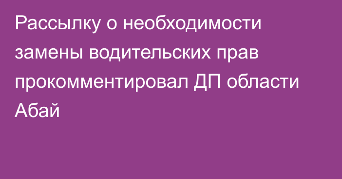 Рассылку о необходимости замены водительских прав прокомментировал ДП области Абай