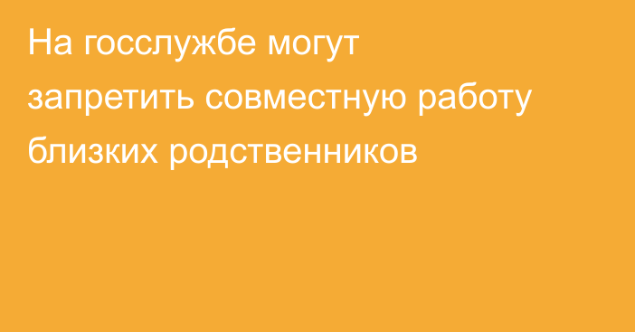 На госслужбе могут запретить совместную работу близких родственников
