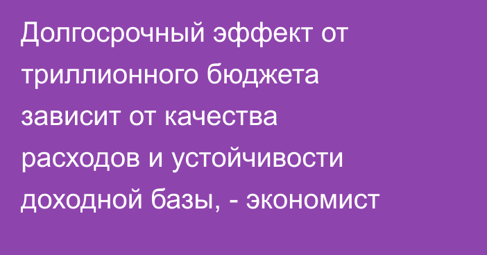 Долгосрочный эффект от триллионного бюджета зависит от качества расходов и устойчивости доходной базы, - экономист