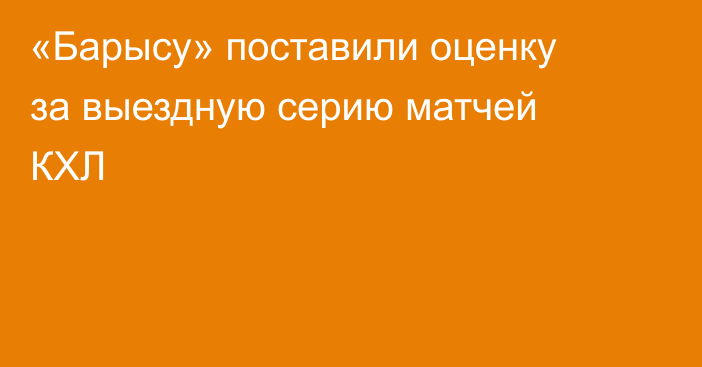 «Барысу» поставили оценку за выездную серию матчей КХЛ