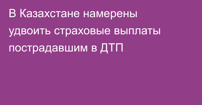 В Казахстане намерены удвоить страховые выплаты пострадавшим в ДТП