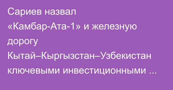 Сариев назвал «Камбар-Ата-1» и железную дорогу Кытай–Кыргызстан–Узбекистан ключевыми инвестиционными проектами