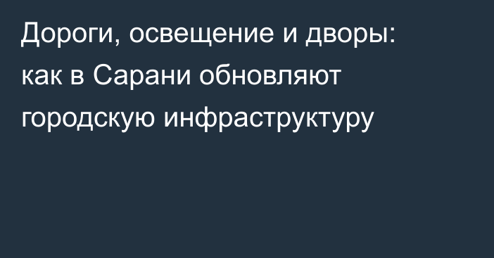 Дороги, освещение и дворы: как в Сарани обновляют городскую инфраструктуру