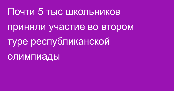 Почти 5 тыс школьников приняли участие во втором туре республиканской олимпиады