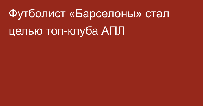 Футболист «Барселоны» стал целью топ-клуба АПЛ