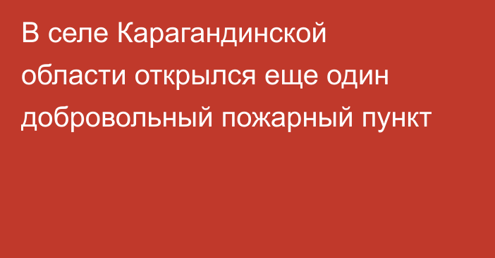 В селе Карагандинской области открылся еще один добровольный пожарный пункт