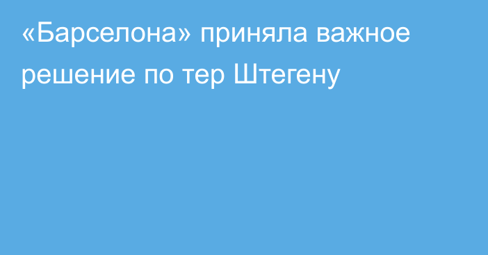 «Барселона» приняла важное решение по тер Штегену
