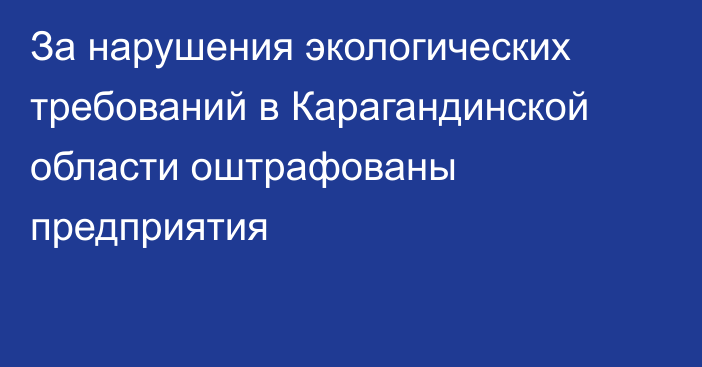 За нарушения экологических требований в Карагандинской области оштрафованы предприятия