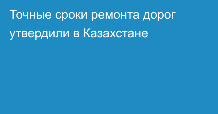 Точные сроки ремонта дорог утвердили в Казахстане