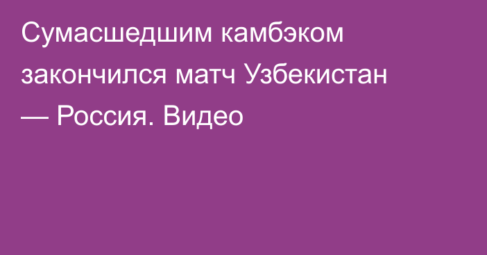 Сумасшедшим камбэком закончился матч Узбекистан — Россия. Видео