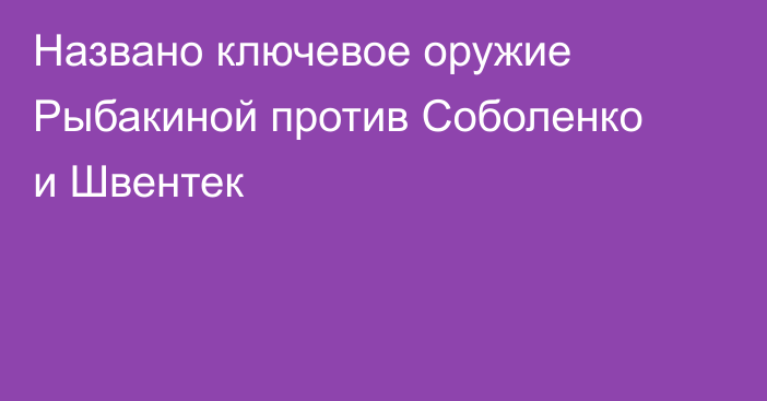 Названо ключевое оружие Рыбакиной против Соболенко и Швентек