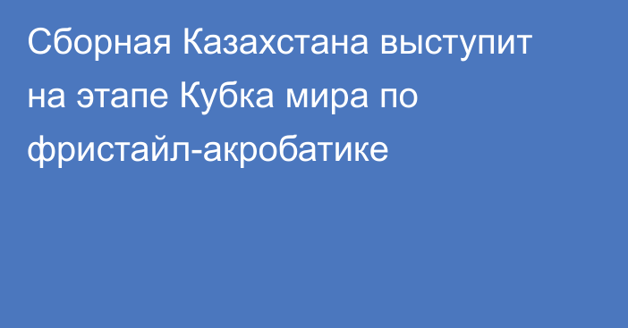 Сборная Казахстана выступит на этапе Кубка мира по фристайл-акробатике