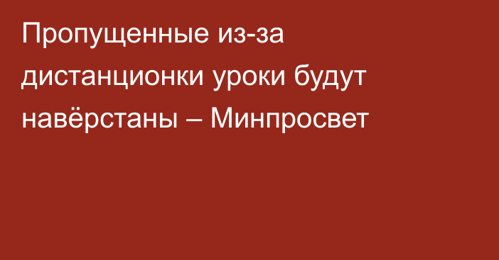 Пропущенные из-за дистанционки уроки будут навёрстаны – Минпросвет
