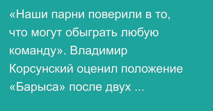 «Наши парни поверили в то, что могут обыграть любую команду». Владимир Корсунский оценил положение «Барыса» после двух сенсаций в КХЛ