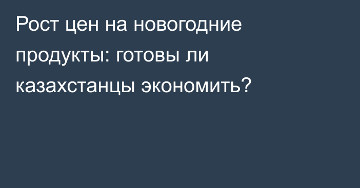 Рост цен на новогодние продукты: готовы ли казахстанцы экономить?