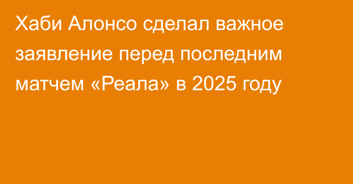 Хаби Алонсо сделал важное заявление перед последним матчем «Реала» в 2025 году
