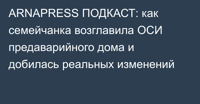 АRNAPRESS ПОДКАСТ: как семейчанка возглавила ОСИ предаварийного дома и добилась реальных изменений