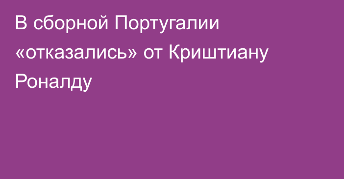 В сборной Португалии «отказались» от Криштиану Роналду