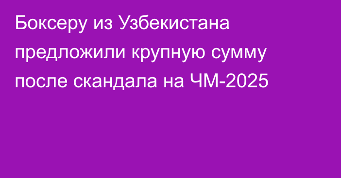 Боксеру из Узбекистана предложили крупную сумму после скандала на ЧМ-2025