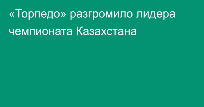 «Торпедо» разгромило лидера чемпионата Казахстана