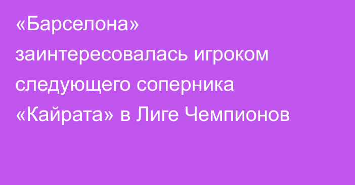 «Барселона» заинтересовалась игроком следующего соперника «Кайрата» в Лиге Чемпионов