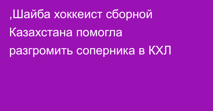 ,Шайба хоккеист сборной Казахстана помогла разгромить соперника в КХЛ