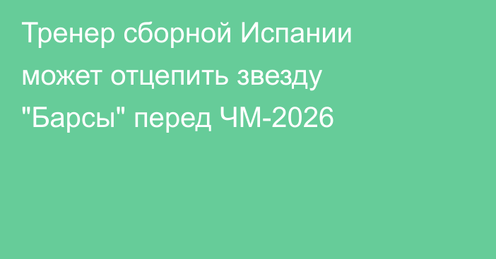 Тренер сборной Испании может отцепить звезду 