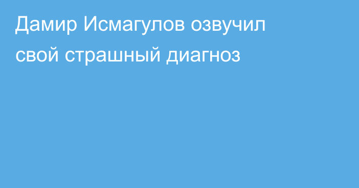 Дамир Исмагулов озвучил свой страшный диагноз