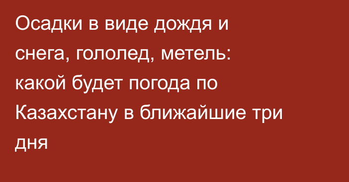 Осадки в виде дождя и снега, гололед, метель: какой будет погода по Казахстану в ближайшие три дня
