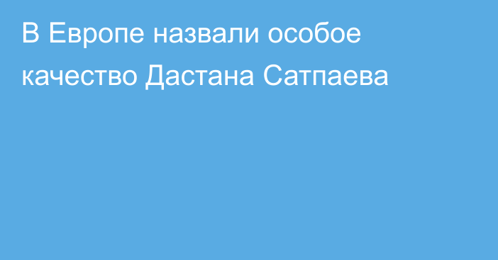В Европе назвали особое качество Дастана Сатпаева