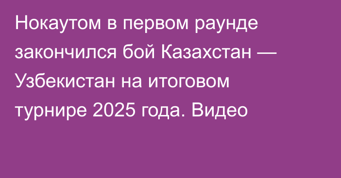 Нокаутом в первом раунде закончился бой Казахстан — Узбекистан на итоговом турнире 2025 года. Видео