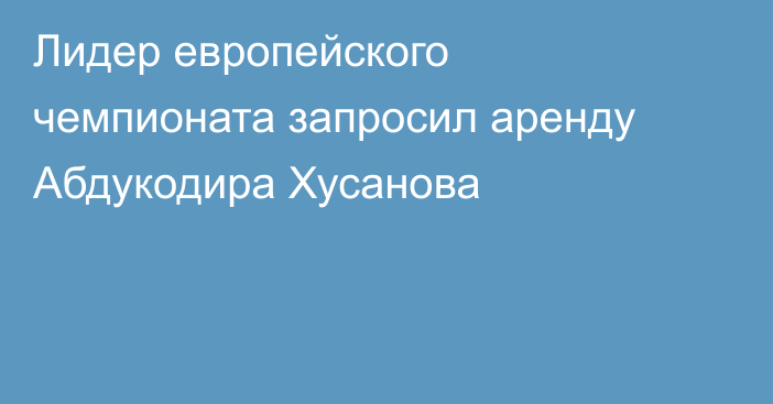 Лидер европейского чемпионата запросил аренду Абдукодира Хусанова