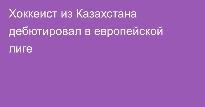 Хоккеист из Казахстана дебютировал в европейской лиге