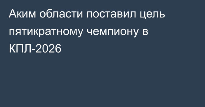 Аким области поставил цель пятикратному чемпиону в КПЛ-2026