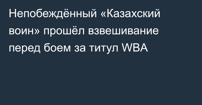 Непобеждённый «Казахский воин» прошёл взвешивание перед боем за титул WBA