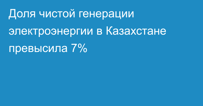 Доля чистой генерации электроэнергии в Казахстане превысила 7%