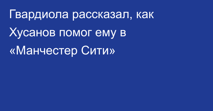 Гвардиола рассказал, как Хусанов помог ему в «Манчестер Сити»