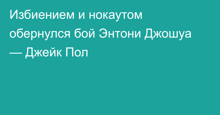 Избиением и нокаутом обернулся бой Энтони Джошуа — Джейк Пол