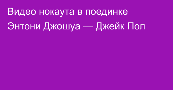 Видео нокаута в поединке Энтони Джошуа — Джейк Пол