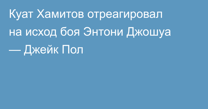 Куат Хамитов отреагировал на исход боя Энтони Джошуа — Джейк Пол