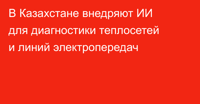 В Казахстане внедряют ИИ для диагностики теплосетей и линий электропередач