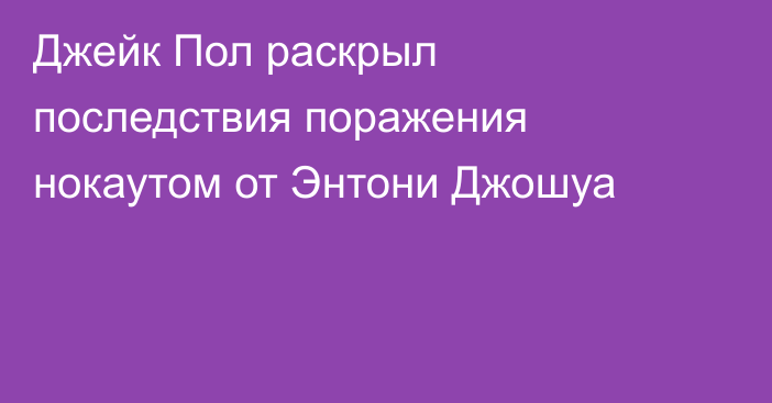 Джейк Пол раскрыл последствия поражения нокаутом от Энтони Джошуа