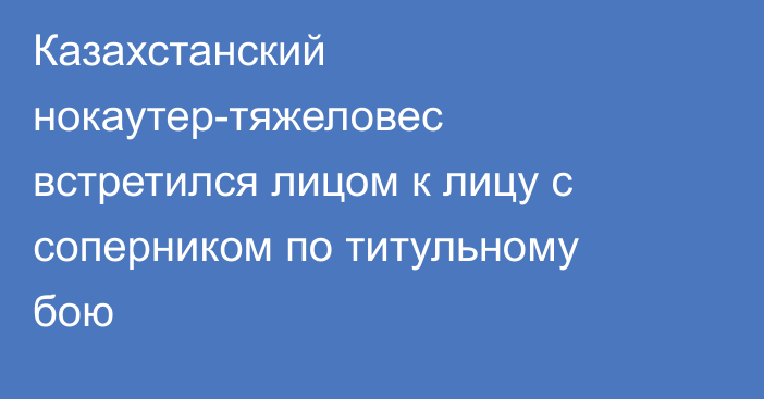 Казахстанский нокаутер-тяжеловес встретился лицом к лицу с соперником по титульному бою