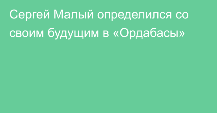 Сергей Малый определился со своим будущим в «Ордабасы»