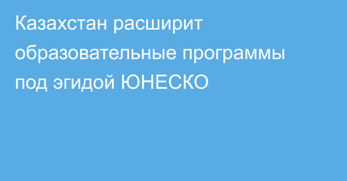 Казахстан расширит образовательные программы под эгидой ЮНЕСКО