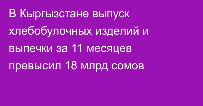 В Кыргызстане выпуск хлебобулочных изделий и выпечки за 11 месяцев превысил 18 млрд сомов