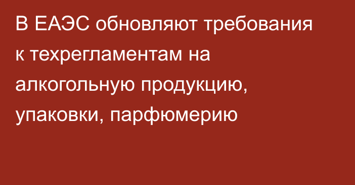 В ЕАЭС обновляют требования к техрегламентам на алкогольную продукцию, упаковки, парфюмерию