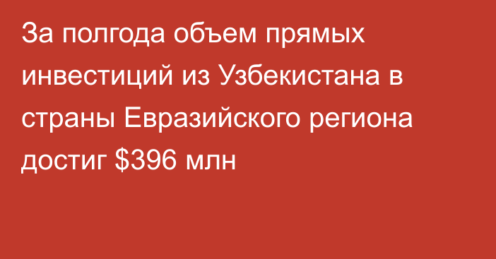 За полгода объем прямых инвестиций из Узбекистана в страны Евразийского региона достиг $396 млн