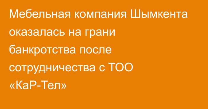 Мебельная компания Шымкента оказалась на грани банкротства после сотрудничества с ТОО «КаР-Тел»
