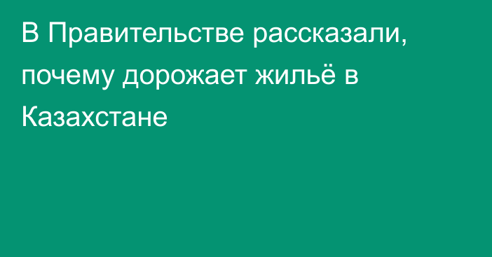 В Правительстве рассказали, почему дорожает жильё в Казахстане